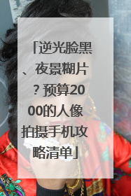 逆光脸黑、夜景糊片？预算2000的人像拍摄手机攻略清单