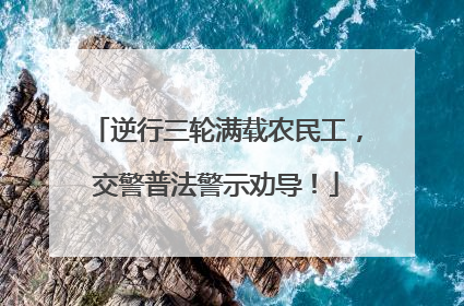 逆行三轮满载农民工，交警普法警示劝导！