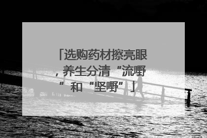 选购药材擦亮眼，养生分清“流嘢”和“坚嘢”