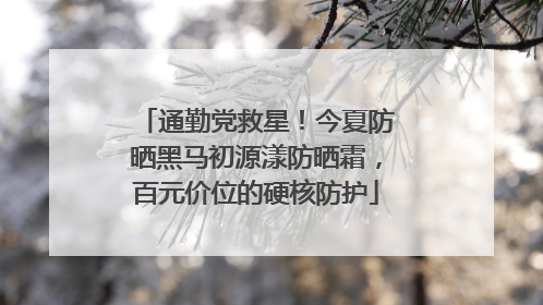 通勤党救星！今夏防晒黑马初源漾防晒霜，百元价位的硬核防护