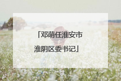 邓萌任淮安市淮阴区委书记