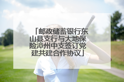 邮政储蓄银行东山县支行与大地保险漳州中支签订党建共建合作协议
