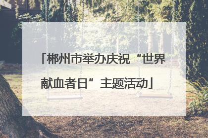 郴州市举办庆祝“世界献血者日”主题活动
