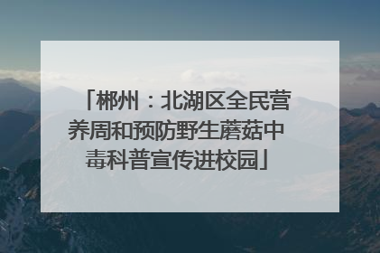 郴州：北湖区全民营养周和预防野生蘑菇中毒科普宣传进校园