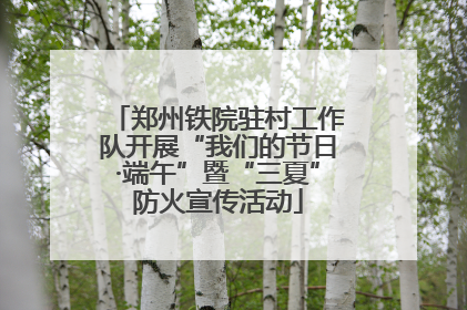 郑州铁院驻村工作队开展“我们的节日·端午”暨“三夏”防火宣传活动