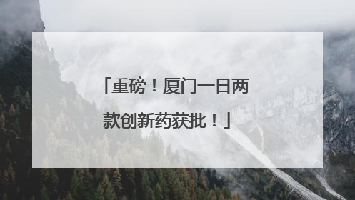 重磅！厦门一日两款创新药获批！