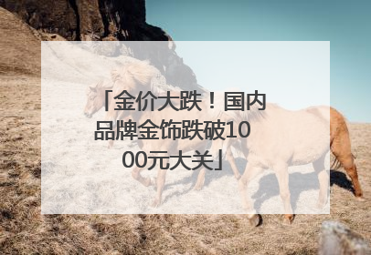 金价大跌！国内品牌金饰跌破1000元大关
