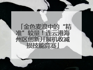 金色麦浪中的“精准”较量！连云港海州区创新开展机收减损技能竞赛