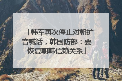 韩军再次停止对朝扩音喊话，韩国防部：要恢复朝韩信赖关系