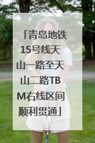 青岛地铁15号线天山一路至天山二路TBM右线区间顺利贯通