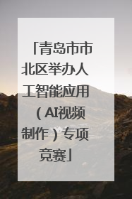 青岛市市北区举办人工智能应用（AI视频制作）专项竞赛