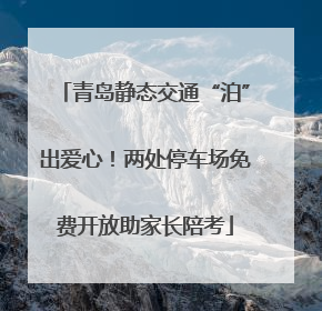 青岛静态交通“泊”出爱心！两处停车场免费开放助家长陪考