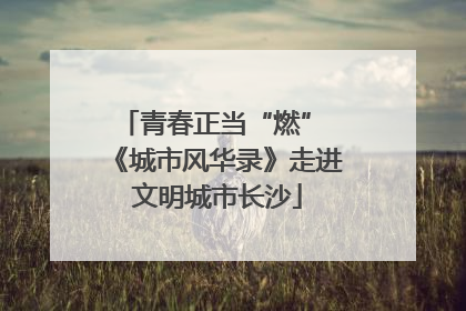 青春正当“燃” 《城市风华录》走进文明城市长沙
