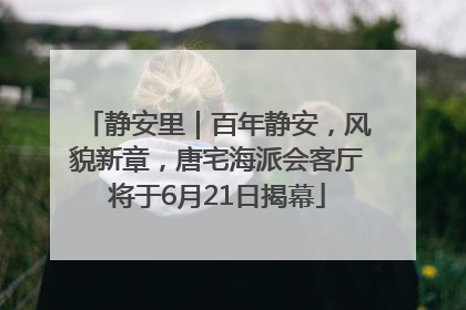 静安里｜百年静安，风貌新章，唐宅海派会客厅将于6月21日揭幕