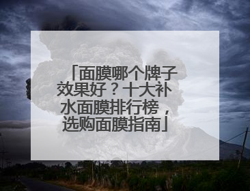 面膜哪个牌子效果好？十大补水面膜排行榜，选购面膜指南