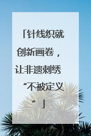 针线织就创新画卷，让非遗刺绣“不被定义”