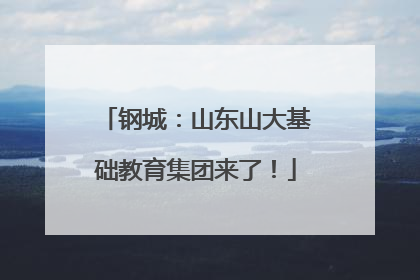 钢城：山东山大基础教育集团来了！