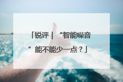 锐评｜“智能噪音”能不能少一点？