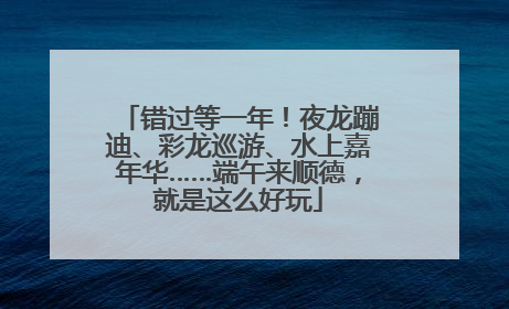 错过等一年！夜龙蹦迪、彩龙巡游、水上嘉年华……端午来顺德，就是这么好玩