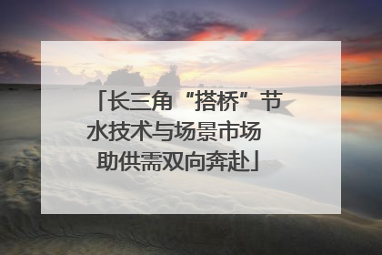 长三角“搭桥”节水技术与场景市场 助供需双向奔赴