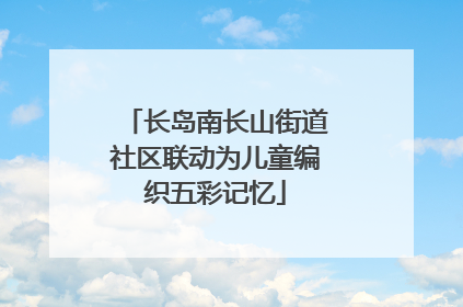 长岛南长山街道社区联动为儿童编织五彩记忆