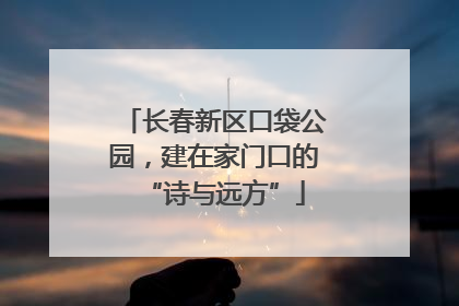 长春新区口袋公园，建在家门口的“诗与远方”