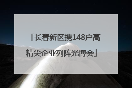长春新区携148户高精尖企业列阵光博会