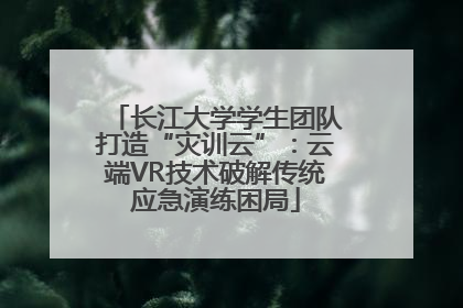 长江大学学生团队打造“灾训云”：云端VR技术破解传统应急演练困局