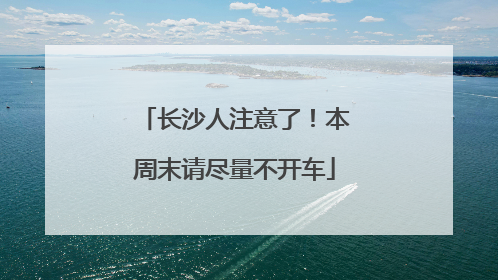 长沙人注意了！本周末请尽量不开车
