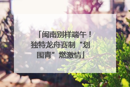 闽南别样端午！独特龙舟赛制“划围青”燃激情