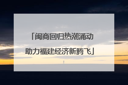 闽商回归热潮涌动 助力福建经济新腾飞