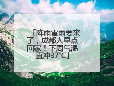 阵雨雷雨要来了，成都人早点回家！下周气温直冲37℃
