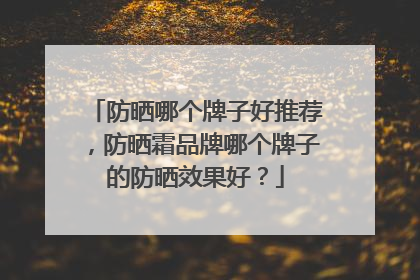 防晒哪个牌子好推荐，防晒霜品牌哪个牌子的防晒效果好？