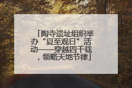 陶寺遗址组织举办“夏至观日”活动——穿越四千载，领略天地节律