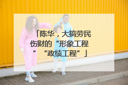 陈华，大搞劳民伤财的“形象工程”“政绩工程”