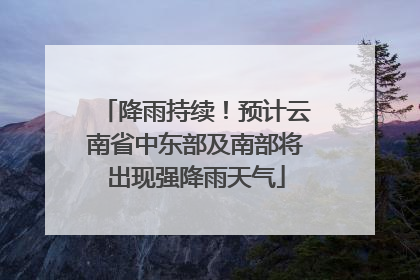 降雨持续！预计云南省中东部及南部将出现强降雨天气
