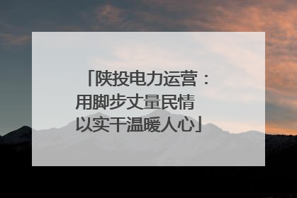 陕投电力运营：用脚步丈量民情 以实干温暖人心