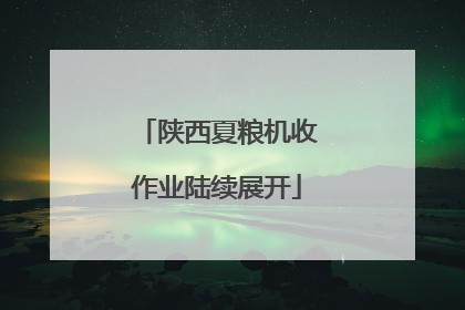 陕西夏粮机收作业陆续展开
