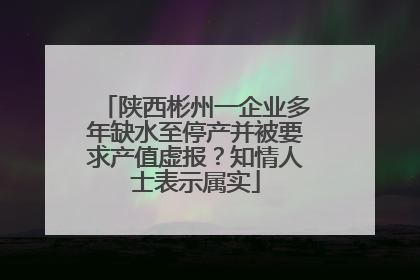 陕西彬州一企业多年缺水至停产并被要求产值虚报？知情人士表示属实