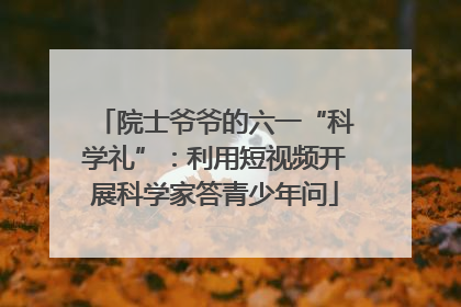 院士爷爷的六一“科学礼”：利用短视频开展科学家答青少年问