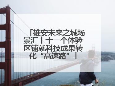 雄安未来之城场景汇丨十一个体验区铺就科技成果转化“高速路”