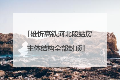 雄忻高铁河北段站房主体结构全部封顶