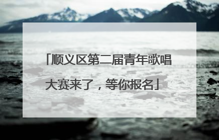 顺义区第二届青年歌唱大赛来了,等你报名