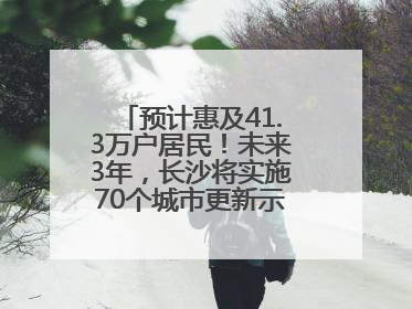 预计惠及41.3万户居民！未来3年，长沙将实施70个城市更新示范项目！