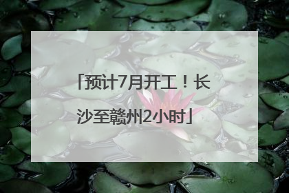 预计7月开工！长沙至赣州2小时