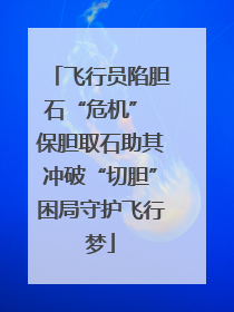飞行员陷胆石“危机” 保胆取石助其冲破“切胆”困局守护飞行梦