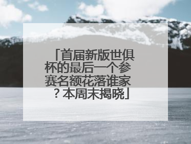 首届新版世俱杯的最后一个参赛名额花落谁家？本周末揭晓