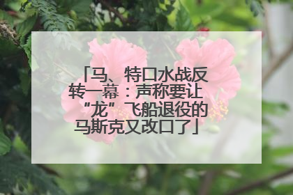 马、特口水战反转一幕：声称要让“龙”飞船退役的马斯克又改口了