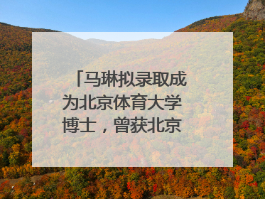 马琳拟录取成为北京体育大学博士，曾获北京奥运会冠军和4次世界杯冠军