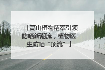 高山植物精萃引领防晒新潮流，植物医生防晒“顶流”
